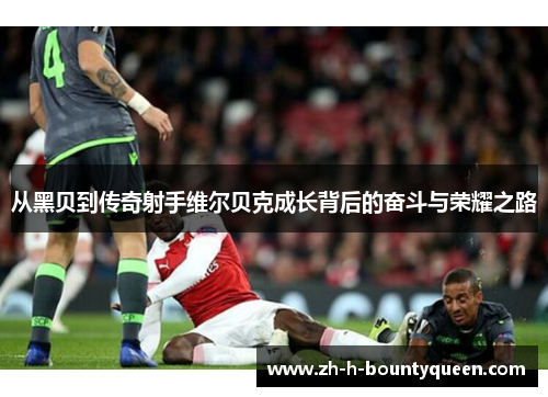 从黑贝到传奇射手维尔贝克成长背后的奋斗与荣耀之路