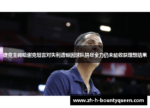 捷克主帅哈谢克坦言对失利遗憾因球队拼尽全力仍未能收获理想结果 捷克主帅哈谢克坦言对失利遗憾因球队拼尽全力仍未能收获理想结果