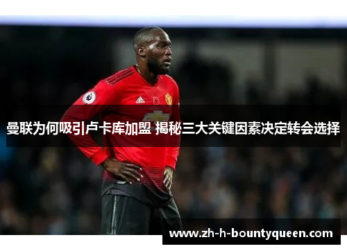曼联为何吸引卢卡库加盟 揭秘三大关键因素决定转会选择 曼联为何吸引卢卡库加盟 揭秘三大关键因素决定转会选择