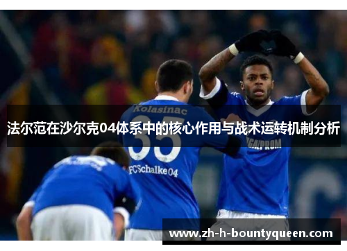 法尔范在沙尔克04体系中的核心作用与战术运转机制分析 法尔范在沙尔克04体系中的核心作用与战术运转机制分析