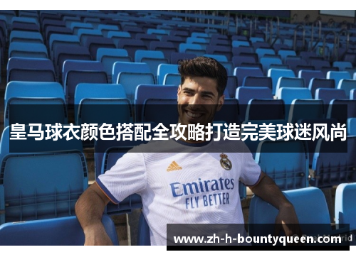 皇马球衣颜色搭配全攻略打造完美球迷风尚 皇马球衣颜色搭配全攻略打造完美球迷风尚