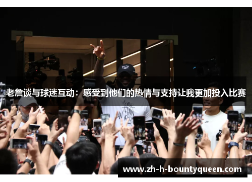 老詹谈与球迷互动：感受到他们的热情与支持让我更加投入比赛