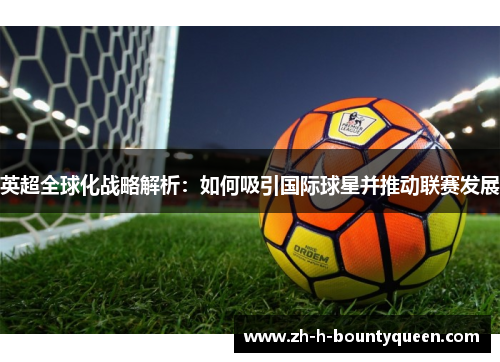 英超全球化战略解析:如何吸引国际球星并推动联赛发展 英超全球化战略解析:如何吸引国际球星并推动联赛发展