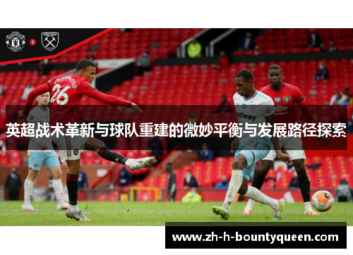 英超战术革新与球队重建的微妙平衡与发展路径探索 英超战术革新与球队重建的微妙平衡与发展路径探索