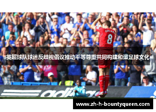 英超球队球迷反歧视倡议推动平等尊重共同构建和谐足球文化 英超球队球迷反歧视倡议推动平等尊重共同构建和谐足球文化