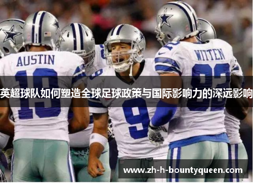 英超球队如何塑造全球足球政策与国际影响力的深远影响 英超球队如何塑造全球足球政策与国际影响力的深远影响