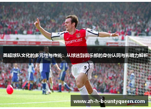 英超球队文化的多元性与传统:从球迷到俱乐部的身份认同与影响力解析 英超球队文化的多元性与传统:从球迷到俱乐部的身份认同与影响力解析