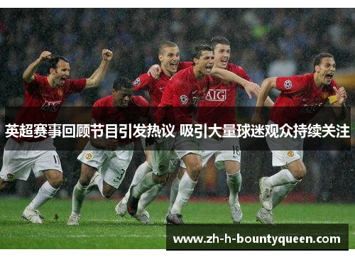 英超赛事回顾节目引发热议 吸引大量球迷观众持续关注 英超赛事回顾节目引发热议 吸引大量球迷观众持续关注