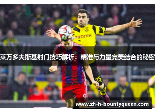 莱万多夫斯基射门技巧解析:精准与力量完美结合的秘密 莱万多夫斯基射门技巧解析:精准与力量完美结合的秘密