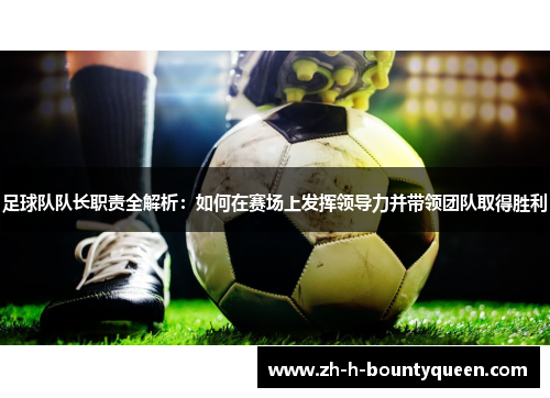 足球队队长职责全解析:如何在赛场上发挥领导力并带领团队取得胜利 足球队队长职责全解析:如何在赛场上发挥领导力并带领团队取得胜利
