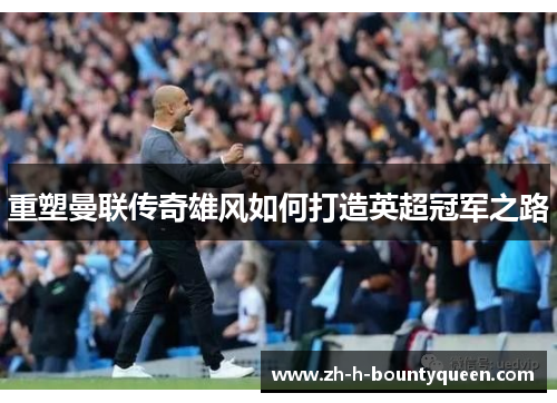 重塑曼联传奇雄风如何打造英超冠军之路 重塑曼联传奇雄风如何打造英超冠军之路