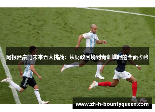 阿根廷豪门未来五大挑战：从财政困境到青训崛起的全面考验