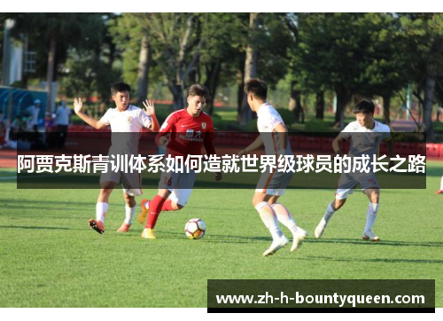 阿贾克斯青训体系如何造就世界级球员的成长之路