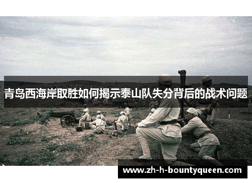 青岛西海岸取胜如何揭示泰山队失分背后的战术问题