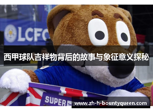 西甲球队吉祥物背后的故事与象征意义探秘