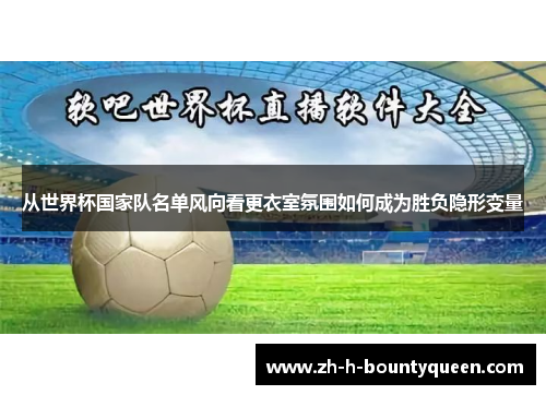 从世界杯国家队名单风向看更衣室氛围如何成为胜负隐形变量