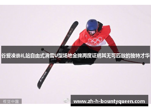 谷爱凌崇礼站自由式滑雪U型场地金牌再度证明其无可匹敌的独特才华