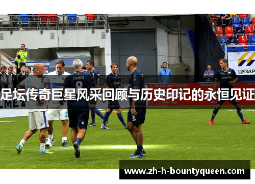 足坛传奇巨星风采回顾与历史印记的永恒见证