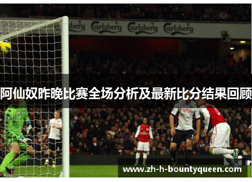 阿仙奴昨晚比赛全场分析及最新比分结果回顾