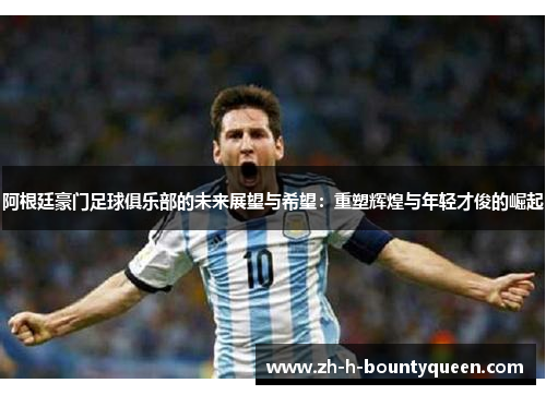 阿根廷豪门足球俱乐部的未来展望与希望:重塑辉煌与年轻才俊的崛起 阿根廷豪门足球俱乐部的未来展望与希望:重塑辉煌与年轻才俊的崛起