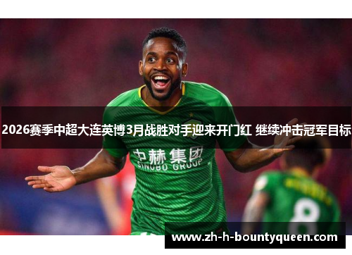 2026赛季中超大连英博3月战胜对手迎来开门红 继续冲击冠军目标