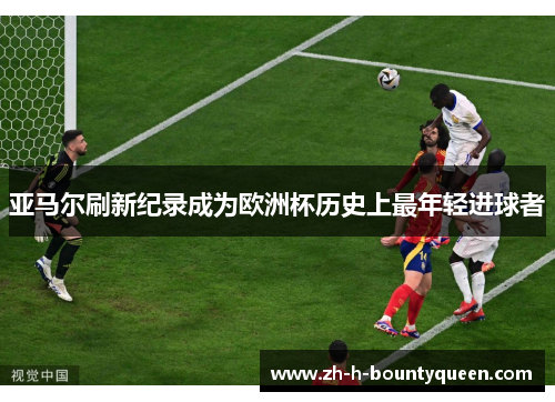 亚马尔刷新纪录成为欧洲杯历史上最年轻进球者 亚马尔刷新纪录成为欧洲杯历史上最年轻进球者