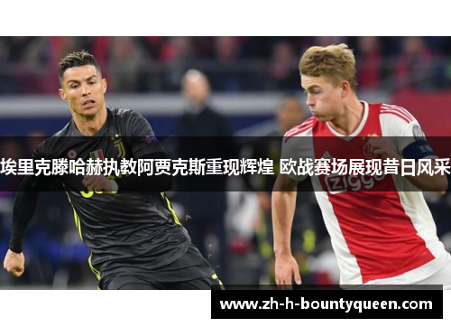 埃里克滕哈赫执教阿贾克斯重现辉煌 欧战赛场展现昔日风采 埃里克滕哈赫执教阿贾克斯重现辉煌 欧战赛场展现昔日风采