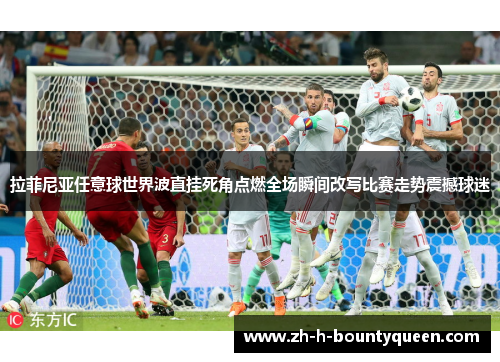 拉菲尼亚任意球世界波直挂死角点燃全场瞬间改写比赛走势震撼球迷