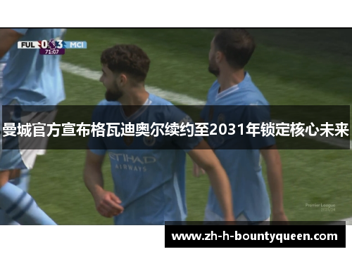 曼城官方宣布格瓦迪奥尔续约至2031年锁定核心未来