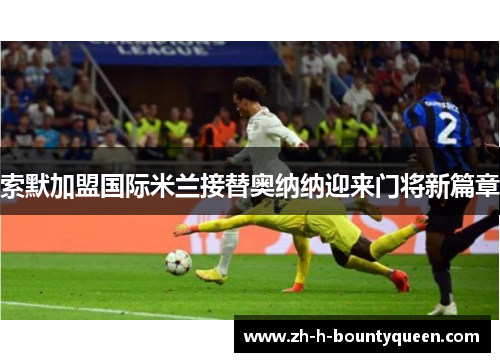 索默加盟国际米兰接替奥纳纳迎来门将新篇章