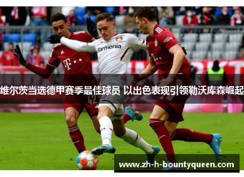 维尔茨当选德甲赛季最佳球员 以出色表现引领勒沃库森崛起 维尔茨当选德甲赛季最佳球员 以出色表现引领勒沃库森崛起