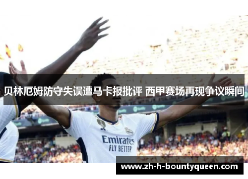 贝林厄姆防守失误遭马卡报批评 西甲赛场再现争议瞬间