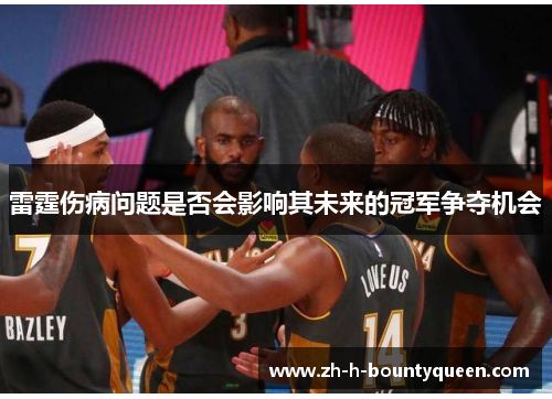雷霆伤病问题是否会影响其未来的冠军争夺机会