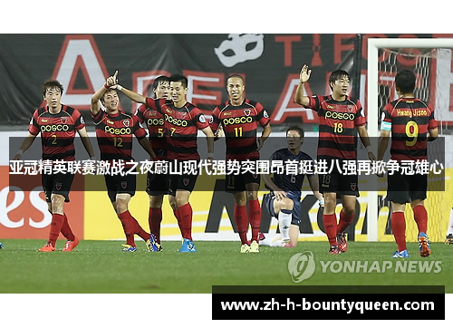 亚冠精英联赛激战之夜蔚山现代强势突围昂首挺进八强再掀争冠雄心