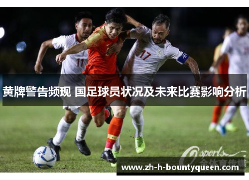 黄牌警告频现 国足球员状况及未来比赛影响分析 黄牌警告频现 国足球员状况及未来比赛影响分析