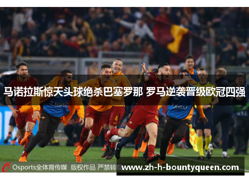 马诺拉斯惊天头球绝杀巴塞罗那 罗马逆袭晋级欧冠四强 马诺拉斯惊天头球绝杀巴塞罗那 罗马逆袭晋级欧冠四强