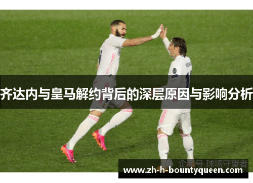 齐达内与皇马解约背后的深层原因与影响分析 齐达内与皇马解约背后的深层原因与影响分析