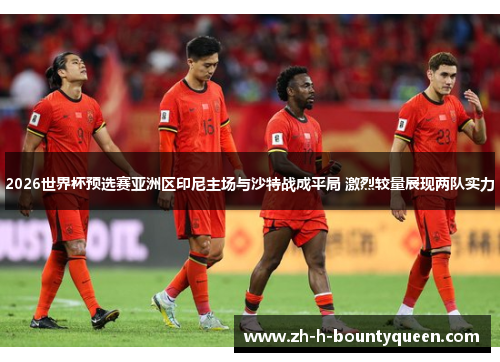 2026世界杯预选赛亚洲区印尼主场与沙特战成平局 激烈较量展现两队实力 2026世界杯预选赛亚洲区印尼主场与沙特战成平局 激烈较量展现两队实力