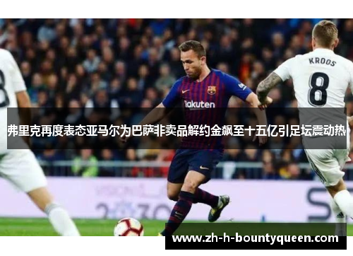 弗里克再度表态亚马尔为巴萨非卖品解约金飙至十五亿引足坛震动热 弗里克再度表态亚马尔为巴萨非卖品解约金飙至十五亿引足坛震动热