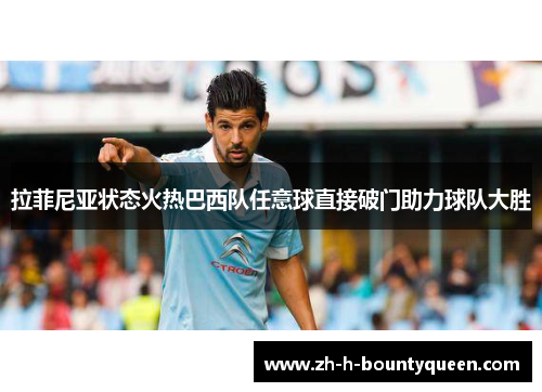 拉菲尼亚状态火热巴西队任意球直接破门助力球队大胜 拉菲尼亚状态火热巴西队任意球直接破门助力球队大胜