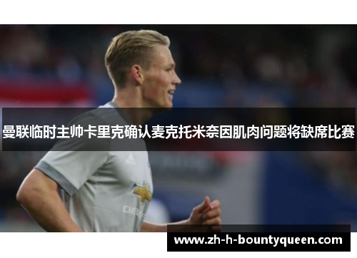 曼联临时主帅卡里克确认麦克托米奈因肌肉问题将缺席比赛