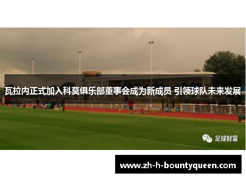 瓦拉内正式加入科莫俱乐部董事会成为新成员 引领球队未来发展 瓦拉内正式加入科莫俱乐部董事会成为新成员 引领球队未来发展