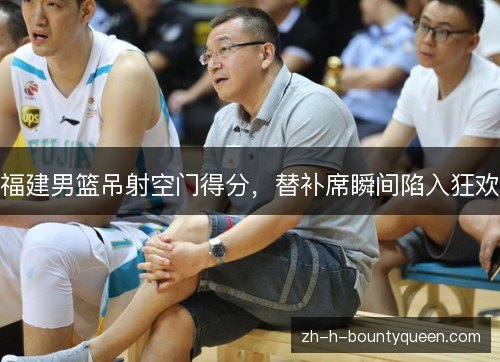 福建男篮吊射空门得分，替补席瞬间陷入狂欢