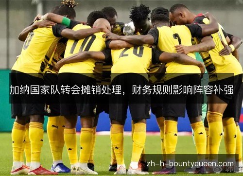 加纳国家队转会摊销处理，财务规则影响阵容补强